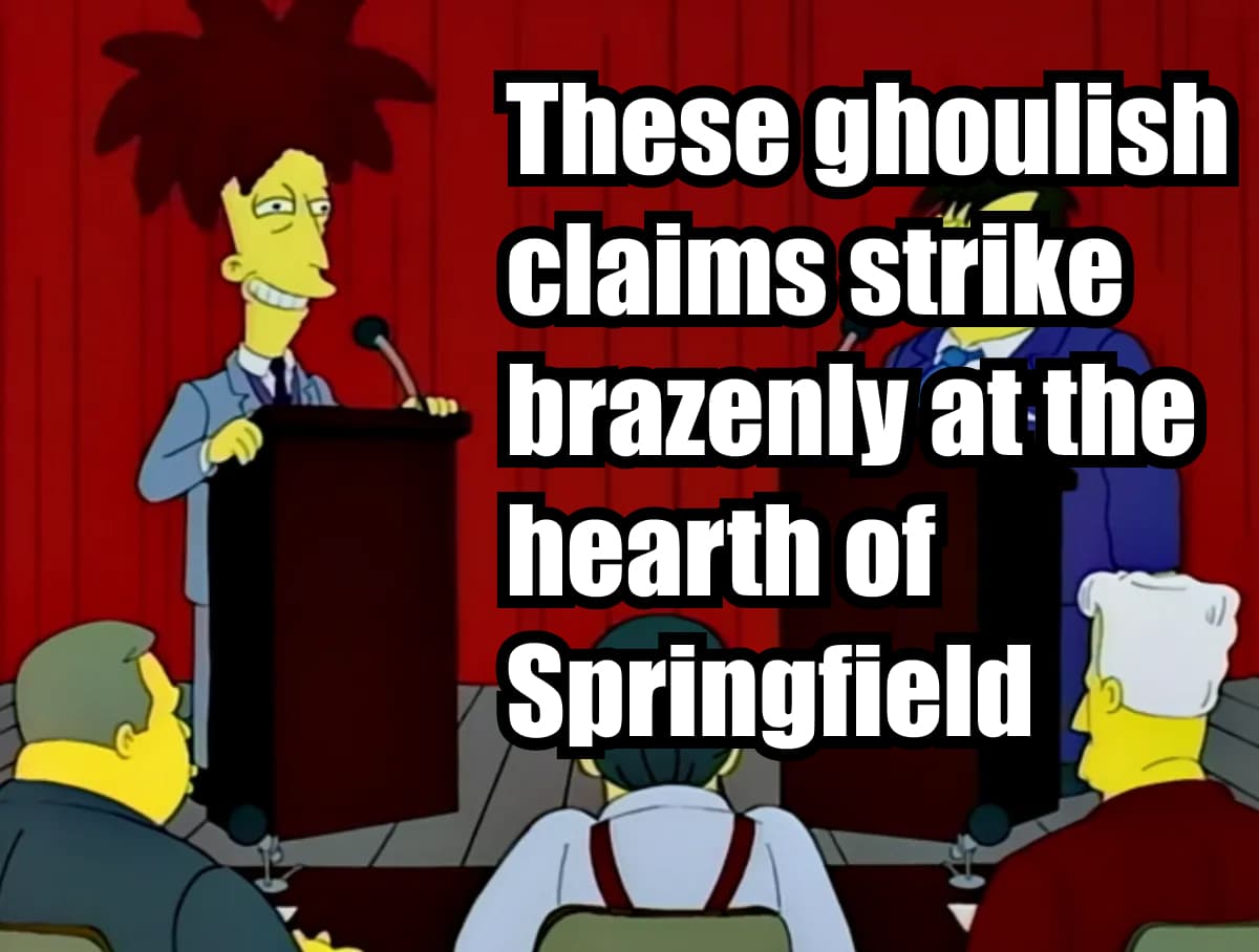 Screenshot of Sideshow Bob at the Mayoral Debate with the text “These ghoulish claims strike brazenly at the hearth of Springfield” superimposed.